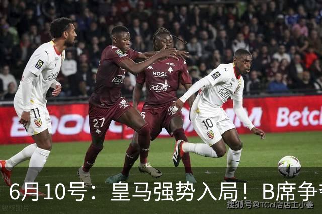 6月10号：皇马强势入局！B席争夺战再生变数，西甲三雄激烈角逐